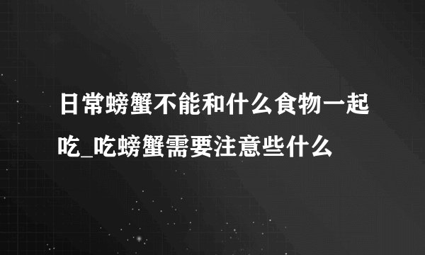 日常螃蟹不能和什么食物一起吃_吃螃蟹需要注意些什么