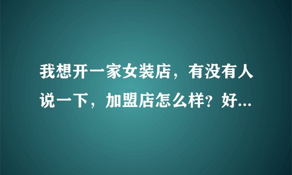 我想开一家女装店，有没有人说一下，加盟店怎么样？好多人都说加盟店很多都是骗子，是不是真的？如果要加