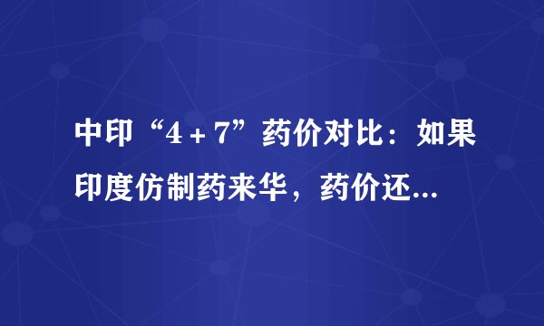中印“4＋7”药价对比：如果印度仿制药来华，药价还会降多少？