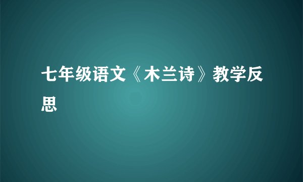 七年级语文《木兰诗》教学反思