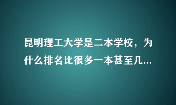 昆明理工大学是二本学校，为什么排名比很多一本甚至几个211大学靠前呢？到底昆大怎么样啊？