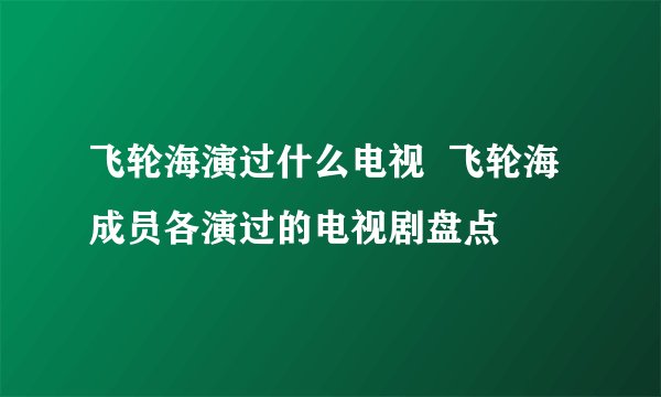 飞轮海演过什么电视  飞轮海成员各演过的电视剧盘点