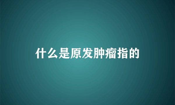 什么是原发肿瘤指的