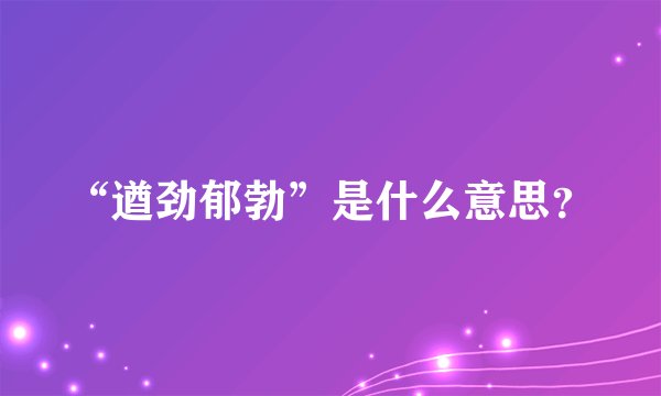 “遒劲郁勃”是什么意思？