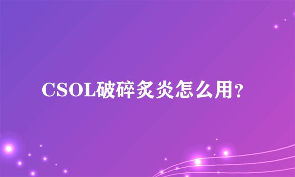 CSOL破碎炙炎怎么用？