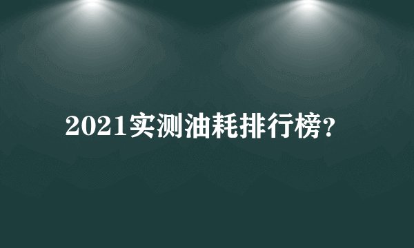 2021实测油耗排行榜？