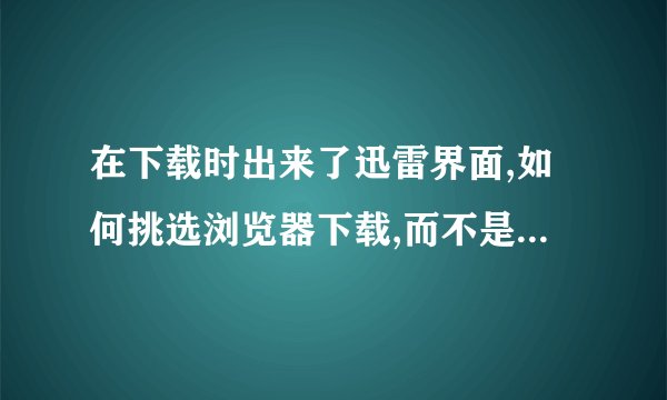 在下载时出来了迅雷界面,如何挑选浏览器下载,而不是迅雷下载?