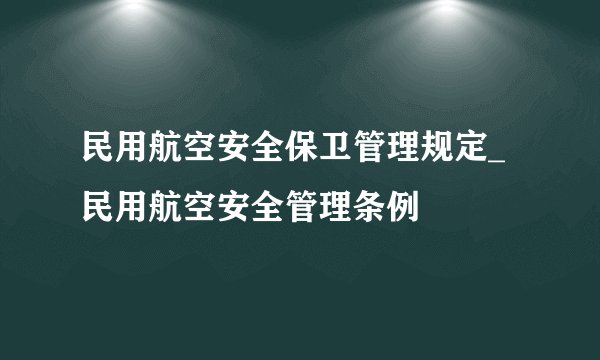 民用航空安全保卫管理规定_民用航空安全管理条例