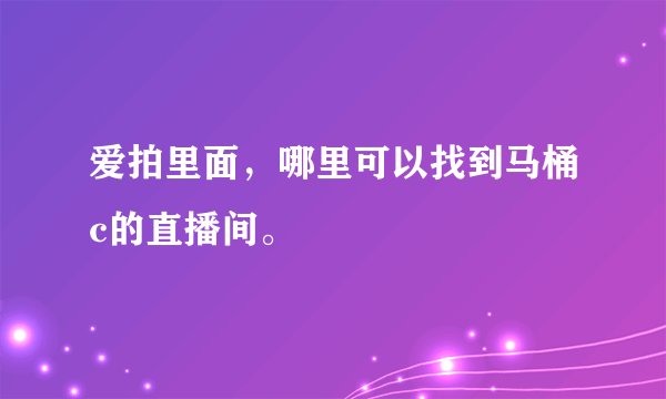 爱拍里面，哪里可以找到马桶c的直播间。
