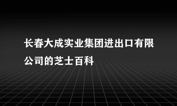 长春大成实业集团进出口有限公司的芝士百科
