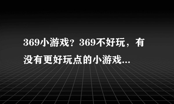 369小游戏？369不好玩，有没有更好玩点的小游戏网站啊。
