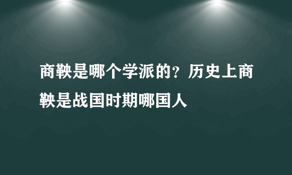 商鞅是哪个学派的？历史上商鞅是战国时期哪国人