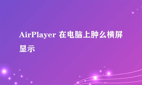 AirPlayer 在电脑上肿么横屏显示