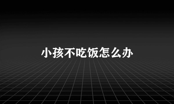 小孩不吃饭怎么办