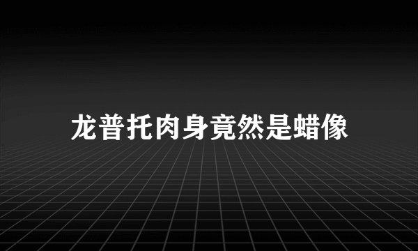 龙普托肉身竟然是蜡像