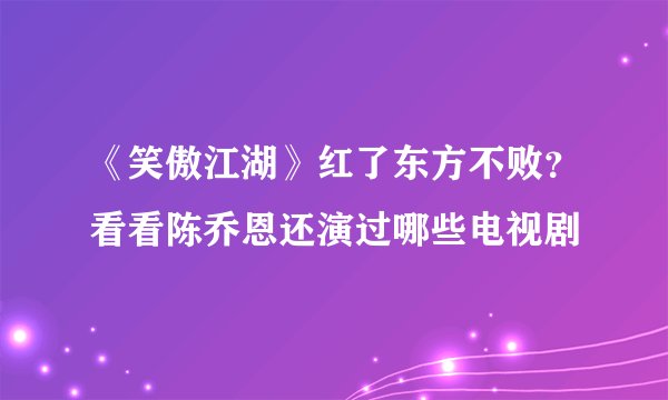 《笑傲江湖》红了东方不败？看看陈乔恩还演过哪些电视剧