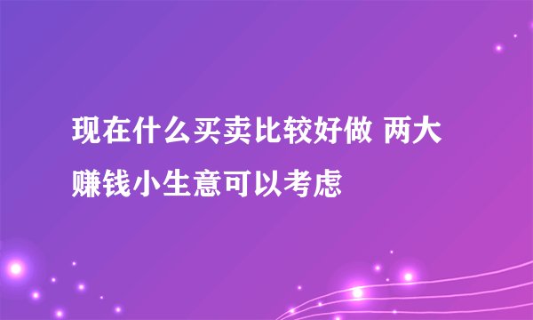 现在什么买卖比较好做 两大赚钱小生意可以考虑