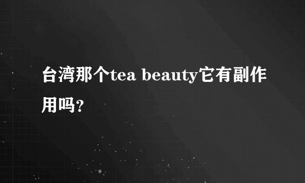 台湾那个tea beauty它有副作用吗？