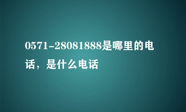 0571-28081888是哪里的电话，是什么电话