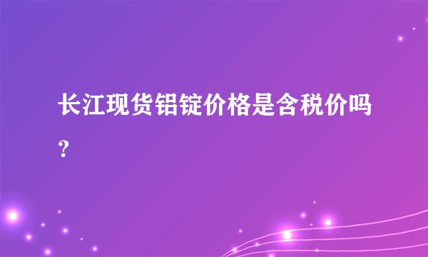 长江现货铝锭价格是含税价吗？
