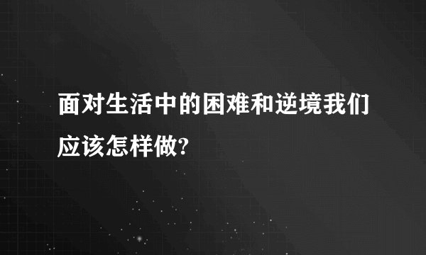 面对生活中的困难和逆境我们应该怎样做?