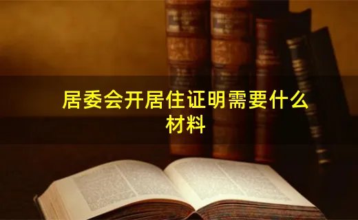 居委会开居住证明需要什么材料