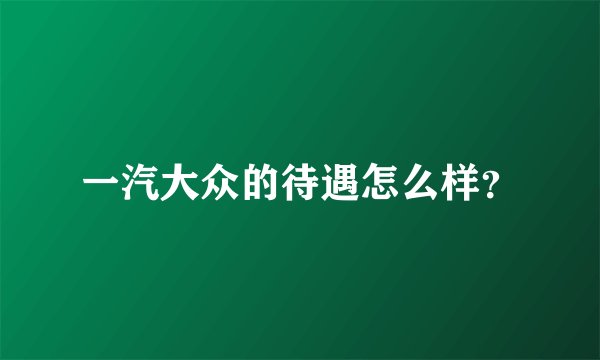 一汽大众的待遇怎么样？