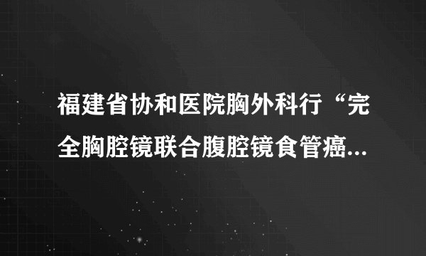 福建省协和医院胸外科行“完全胸腔镜联合腹腔镜食管癌”切除取得突破