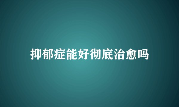 抑郁症能好彻底治愈吗