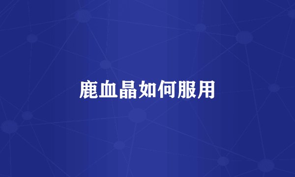 鹿血晶如何服用