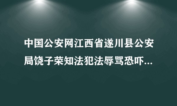 中国公安网江西省遂川县公安局饶子荣知法犯法辱骂恐吓殴打女士