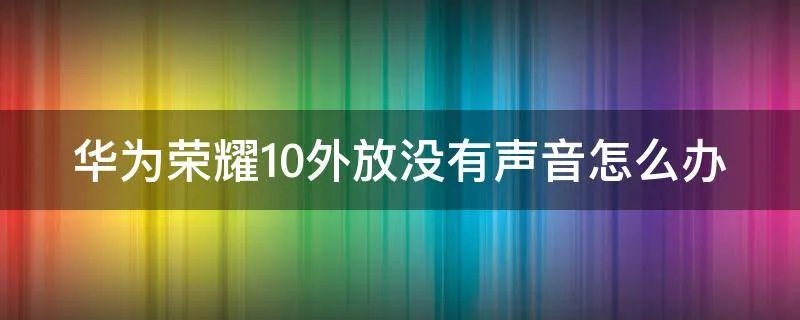 华为荣耀10外放没有声音怎么办