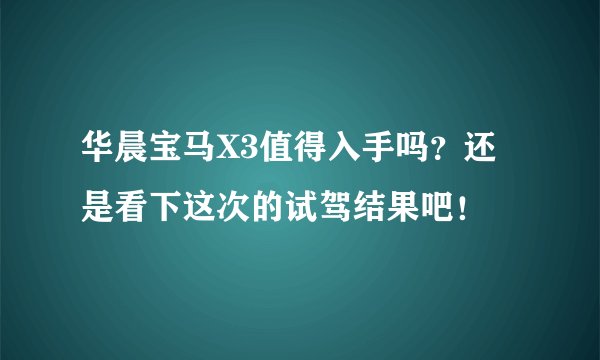 华晨宝马X3值得入手吗？还是看下这次的试驾结果吧！