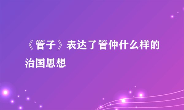 《管子》表达了管仲什么样的治国思想