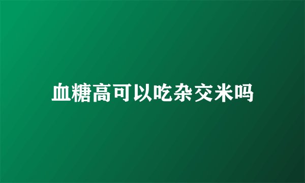 血糖高可以吃杂交米吗