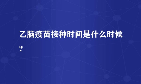乙脑疫苗接种时间是什么时候？