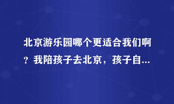 北京游乐园哪个更适合我们啊？我陪孩子去北京，孩子自己玩，我陪同的话，去哪个游乐园更实惠啊？