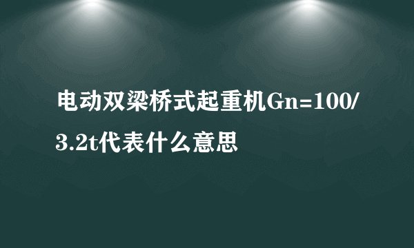 电动双梁桥式起重机Gn=100/3.2t代表什么意思
