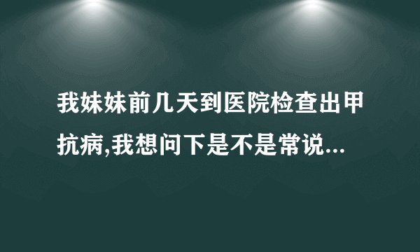 我妹妹前几天到医院检查出甲抗病,我想问下是不是常说的大脖子病了