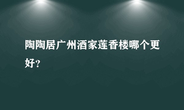 陶陶居广州酒家莲香楼哪个更好？