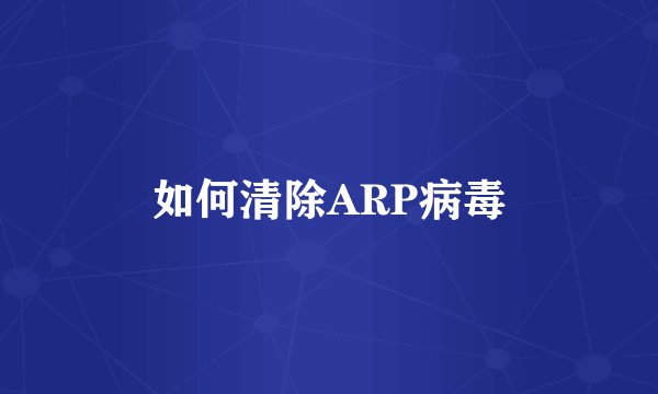 如何清除ARP病毒