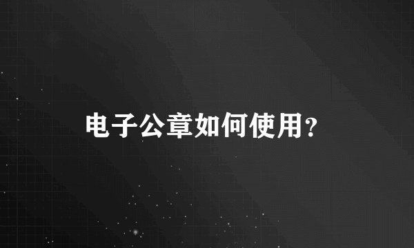 电子公章如何使用？