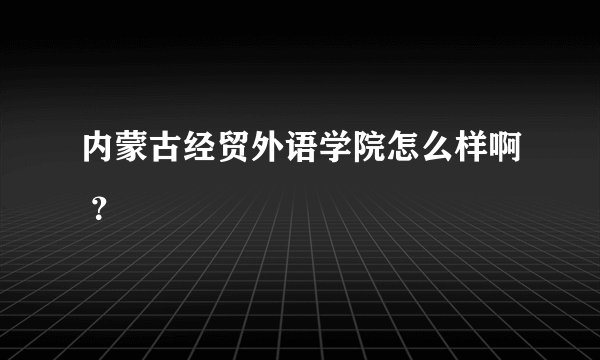 内蒙古经贸外语学院怎么样啊 ？