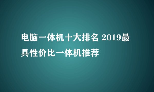 电脑一体机十大排名 2019最具性价比一体机推荐