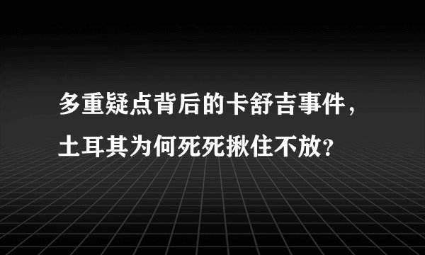 多重疑点背后的卡舒吉事件，土耳其为何死死揪住不放？