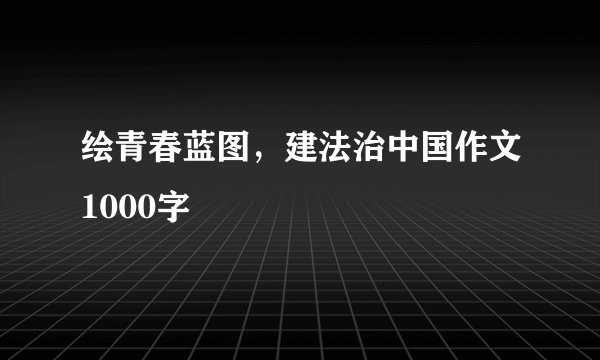 绘青春蓝图，建法治中国作文1000字