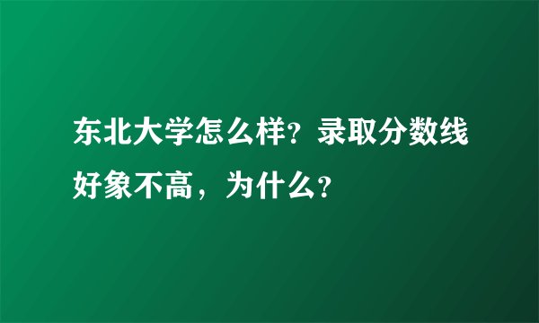 东北大学怎么样？录取分数线好象不高，为什么？