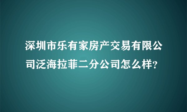 深圳市乐有家房产交易有限公司泛海拉菲二分公司怎么样？