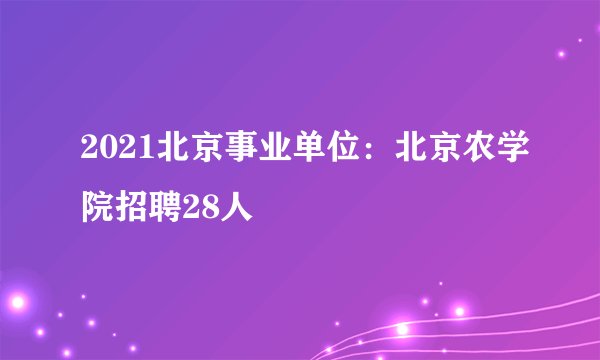 2021北京事业单位：北京农学院招聘28人
