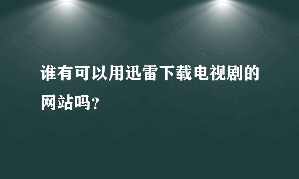 谁有可以用迅雷下载电视剧的网站吗？